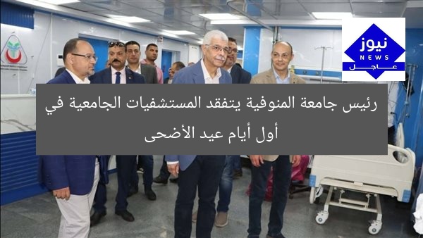 رئيس جامعة المنوفية يتفقد المستشفيات الجامعية في أول أيام عيد الأضحى