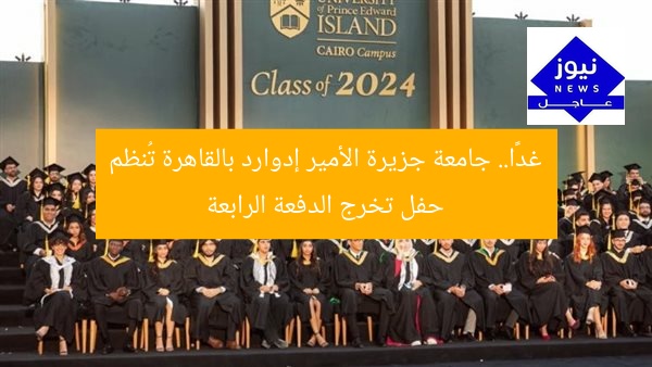 غدًا.. جامعة جزيرة الأمير إدوارد بالقاهرة تُنظم حفل تخرج الدفعة الرابعة