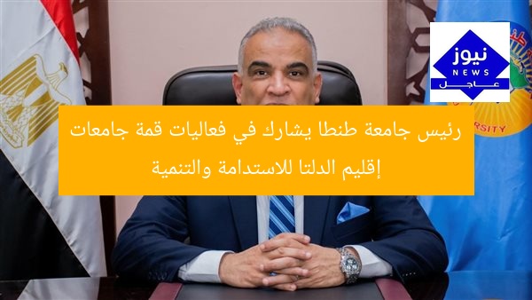 رئيس جامعة طنطا يشارك في فعاليات قمة جامعات إقليم الدلتا للاستدامة والتنمية