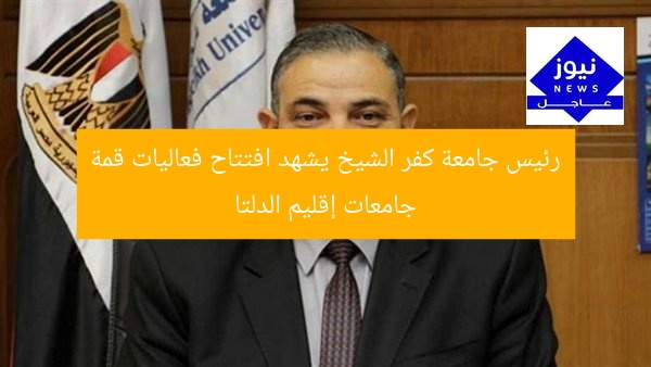رئيس جامعة كفر الشيخ يشهد افتتاح فعاليات قمة جامعات إقليم الدلتا