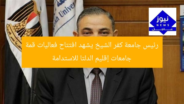 رئيس جامعة كفر الشيخ يشهد افتتاح فعاليات قمة جامعات إقليم الدلتا للاستدامة