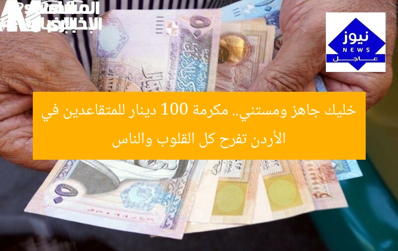 خليك جاهز ومستني.. مكرمة 100 دينار للمتقاعدين في الأردن تفرح كل القلوب والناس