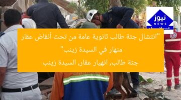 “انتشال جثة طالب ثانوية عامة من تحت أنقاض عقار منهار في السيدة زينب”  
جثة طالب, انهيار عقار, السيدة زينب