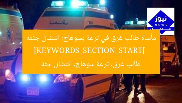 مأساة طالب غرق في ترعة بسوهاج: انتشال جثته  
[KEYWORDS_SECTION_START]  
طالب غرق, ترعة سوهاج, انتشال جثة