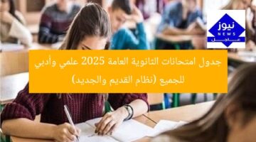 جدول امتحانات الثانوية العامة 2025 علمي وأدبي للجميع (نظام القديم والجديد)