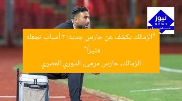 “الزمالك يكشف عن حارس جديد: 3 أسباب تجعله مثيرًا”  
الزمالك, حارس مرمى, الدوري المصري