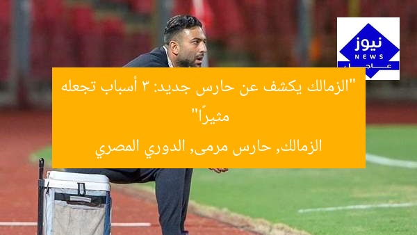 “الزمالك يكشف عن حارس جديد: 3 أسباب تجعله مثيرًا”
الزمالك, حارس مرمى, الدوري المصري