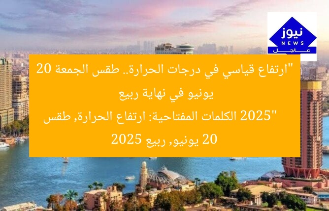 “ارتفاع قياسي في درجات الحرارة.. طقس الجمعة 20 يونيو في نهاية ربيع 2025”
الكلمات المفتاحية: ارتفاع الحرارة, طقس 20 يونيو, ربيع 2025