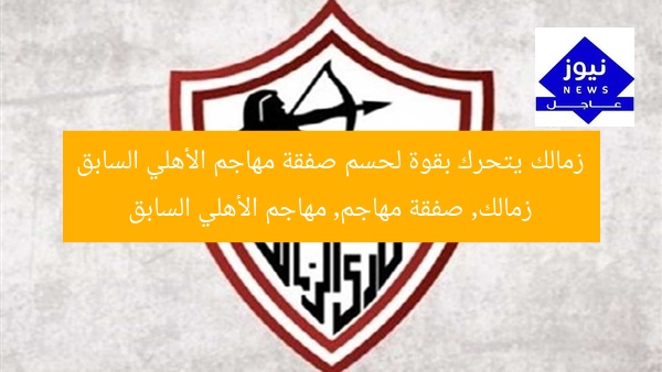 خطوة حاسمة من الزمالك لضم مهاجم الأهلي السابق