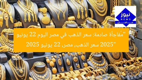 “مُفاجأة صادمة: سعر الذهب في مصر اليوم 22 يونيو 2025”
سعر الذهب, مصر, 22 يونيو 2025