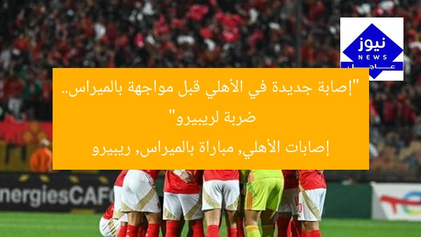 “إصابات جديدة في الأهلي قبل مواجهة بالميراس.. ضربة قوية لريبيرو”