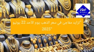 “تزايد مفاجئ في سعر الذهب يوم الأحد 22 يونيو 2025”