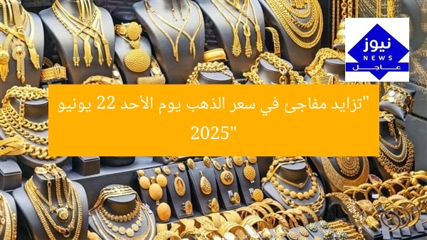 “تزايد مفاجئ في سعر الذهب يوم الأحد 22 يونيو 2025”