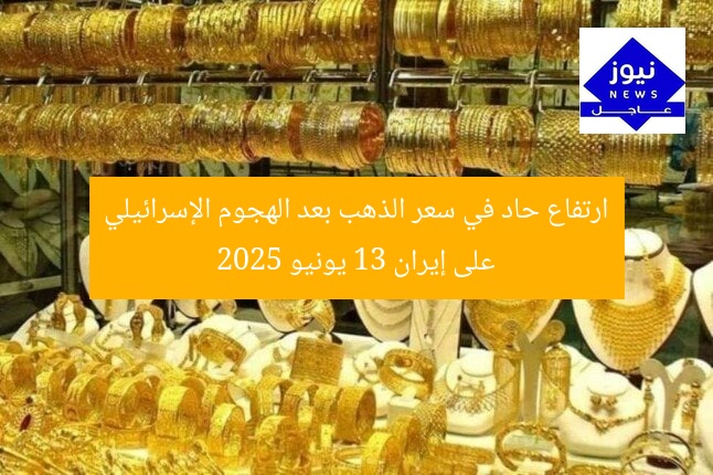 ارتفاع حاد في سعر الذهب بعد الهجوم الإسرائيلي على إيران 13 يونيو 2025