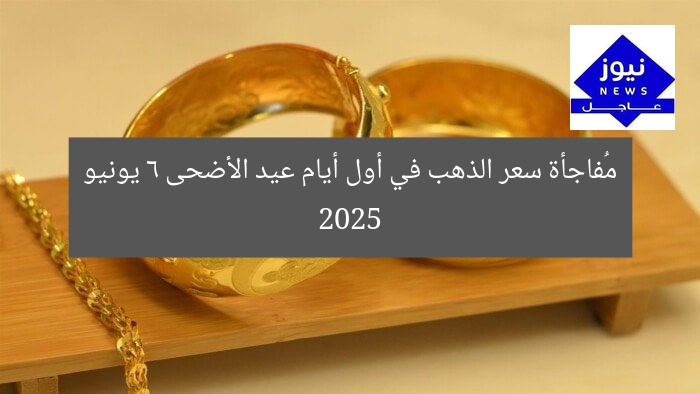 مُفاجأة سعر الذهب في أول أيام عيد الأضحى 6 يونيو 2025