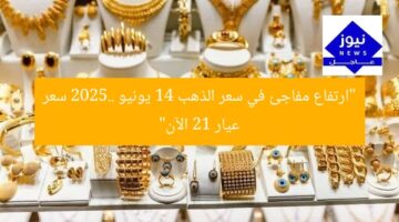 “ارتفاع مفاجئ في سعر الذهب 14 يونيو 2025.. سعر عيار 21 الآن”