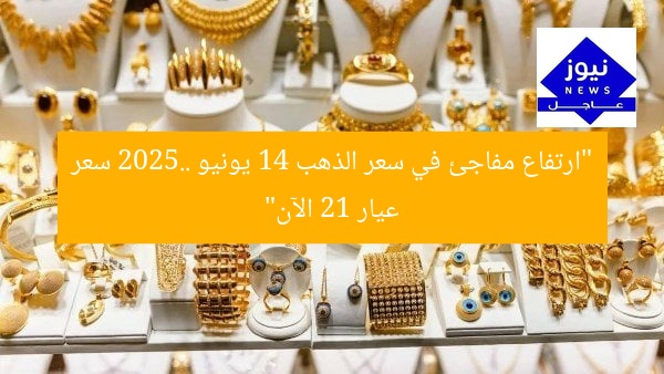 “ارتفاع مفاجئ في سعر الذهب 14 يونيو 2025.. سعر عيار 21 الآن”