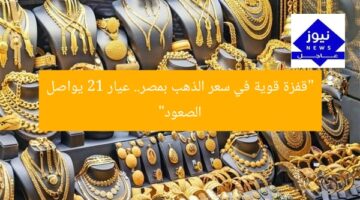 “قفزة قوية في سعر الذهب بمصر.. عيار 21 يواصل الصعود”