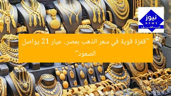 “قفزة قوية في سعر الذهب بمصر.. عيار 21 يواصل الصعود”