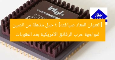 [العنوان المعاد صياغته] 4 حيل مذهلة من الصين لمواجهة حرب الرقائق الأمريكية بعد العقوبات