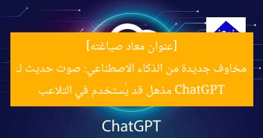 [عنوان معاد صياغته]  
مخاوف جديدة من الذكاء الاصطناعي: صوت حديث لـ ChatGPT مذهل قد يُستخدم في التلاعب