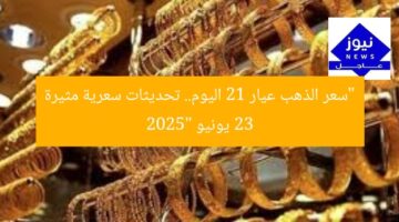 “سعر الذهب عيار 21 اليوم.. تحديثات سعرية مثيرة 23 يونيو 2025”