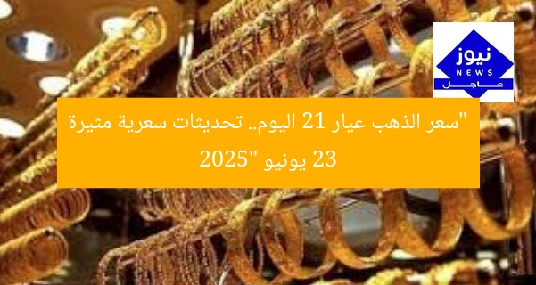 “سعر الذهب عيار 21 اليوم.. تحديثات سعرية مثيرة 23 يونيو 2025”
