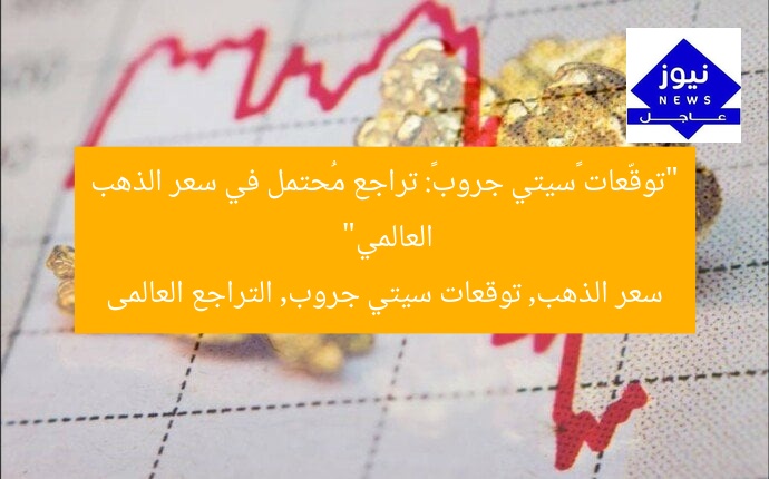 “توقّعات «سيتي جروب»: تراجع مُحتمل في سعر الذهب العالمي”
سعر الذهب, توقعات سيتي جروب, التراجع العالمى