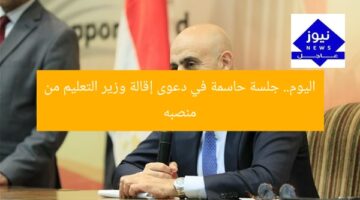 اليوم.. جلسة حاسمة في دعوى إقالة وزير التعليم من منصبه