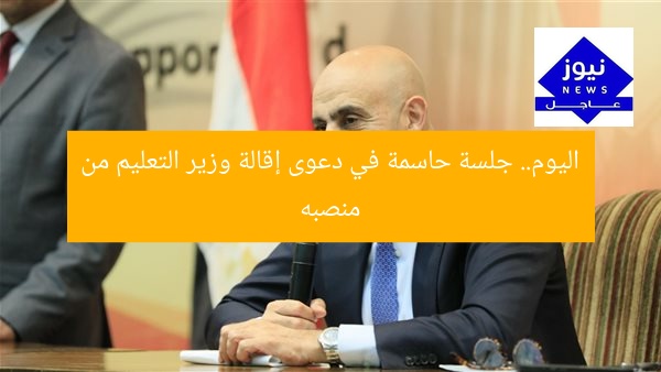 اليوم.. جلسة حاسمة في دعوى إقالة وزير التعليم من منصبه