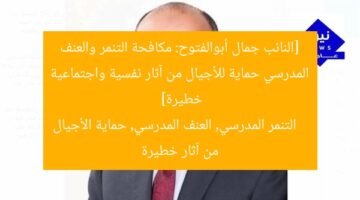 [النائب جمال أبوالفتوح: مكافحة التنمر والعنف المدرسي حماية للأجيال من آثار نفسية واجتماعية خطيرة]  
التنمر المدرسي, العنف المدرسي, حماية الأجيال من آثار خطيرة
