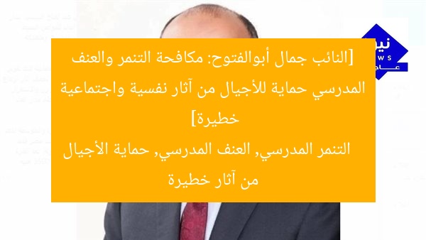 [النائب جمال أبوالفتوح: مكافحة التنمر والعنف المدرسي حماية للأجيال من آثار نفسية واجتماعية خطيرة]  
التنمر المدرسي, العنف المدرسي, حماية الأجيال من آثار خطيرة