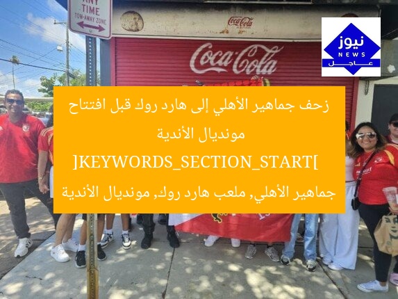 زحف جماهير الأهلي إلى هارد روك قبل افتتاح مونديال الأندية  
[KEYWORDS_SECTION_START]  
جماهير الأهلي, ملعب هارد روك, مونديال الأندية