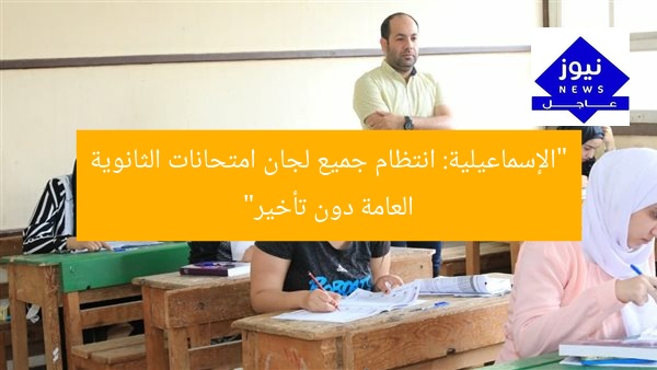 “الإسماعيلية: انتظام جميع لجان امتحانات الثانوية العامة دون تأخير”