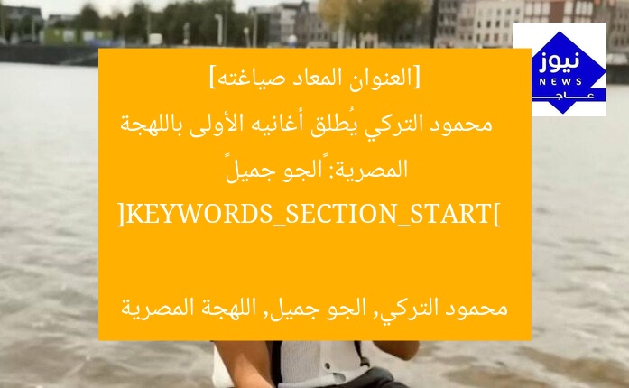 [العنوان المعاد صياغته]  
محمود التركي يُطلق أغانيه الأولى باللهجة المصرية: «الجو جميل»  

[KEYWORDS_SECTION_START]  
محمود التركي, الجو جميل, اللهجة المصرية