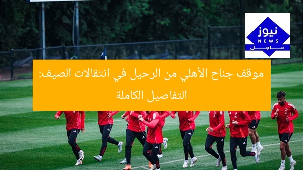 موقف جناح الأهلي من الرحيل في انتقالات الصيف: التفاصيل الكاملة