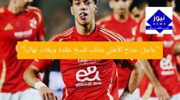 “عاجل: جناح الأهلي يطلب فسخ عقده ويغادر نهائياً”