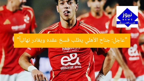 “عاجل: جناح الأهلي يطلب فسخ عقده ويغادر نهائياً”