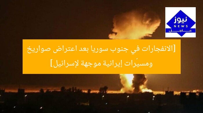 [الانفجارات في جنوب سوريا بعد اعتراض صواريخ ومسيّرات إيرانية موجهة لإسرائيل]