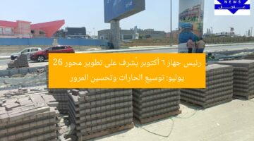 رئيس جهاز 6 أكتوبر يُشرف على تطوير محور 26 يوليو: توسيع الحارات وتحسين المرور