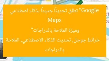 “Google Maps تطلق تحديثًا جديدًا بذكاء اصطناعي وميزة الملاحة بالدراجات”  
خرائط جوجل, تحديث الذكاء الاصطناعي, الملاحة بالدراجات