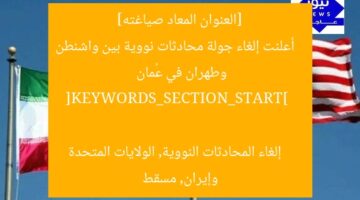 [العنوان المعاد صياغته]  
أعلنت إلغاء جولة محادثات نووية بين واشنطن وطهران في عُمان  

[KEYWORDS_SECTION_START]  
إلغاء المحادثات النووية, الولايات المتحدة وإيران, مسقط