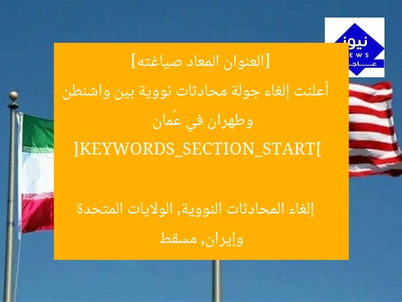 [العنوان المعاد صياغته]  
أعلنت إلغاء جولة محادثات نووية بين واشنطن وطهران في عُمان  

[KEYWORDS_SECTION_START]  
إلغاء المحادثات النووية, الولايات المتحدة وإيران, مسقط