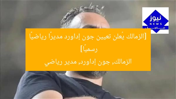 [الزمالك يُعلن تعيين جون إداورد مديرًا رياضيًا رسميًا]  
الزمالك, جون إداورد, مدير رياضي