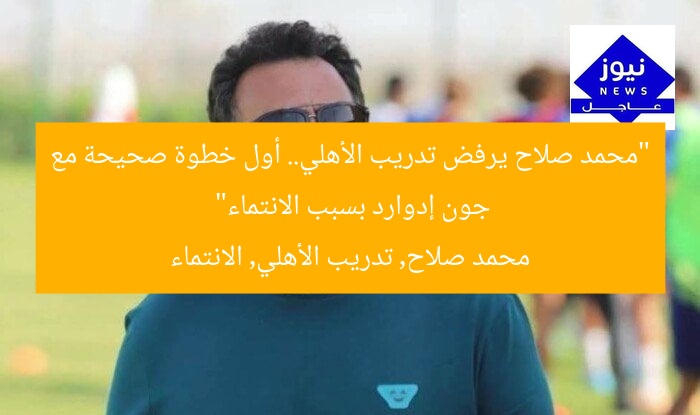 “محمد صلاح يرفض تدريب الأهلي.. أول خطوة صحيحة مع جون إدوارد بسبب الانتماء”
محمد صلاح, تدريب الأهلي, الانتماء