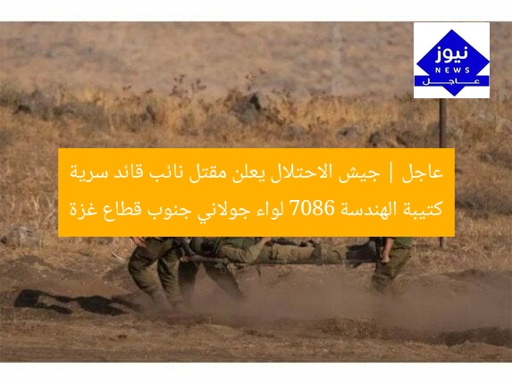 عاجل | جيش الاحتلال يعلن مقتل نائب قائد سرية كتيبة الهندسة 7086 لواء جولاني جنوب قطاع غزة