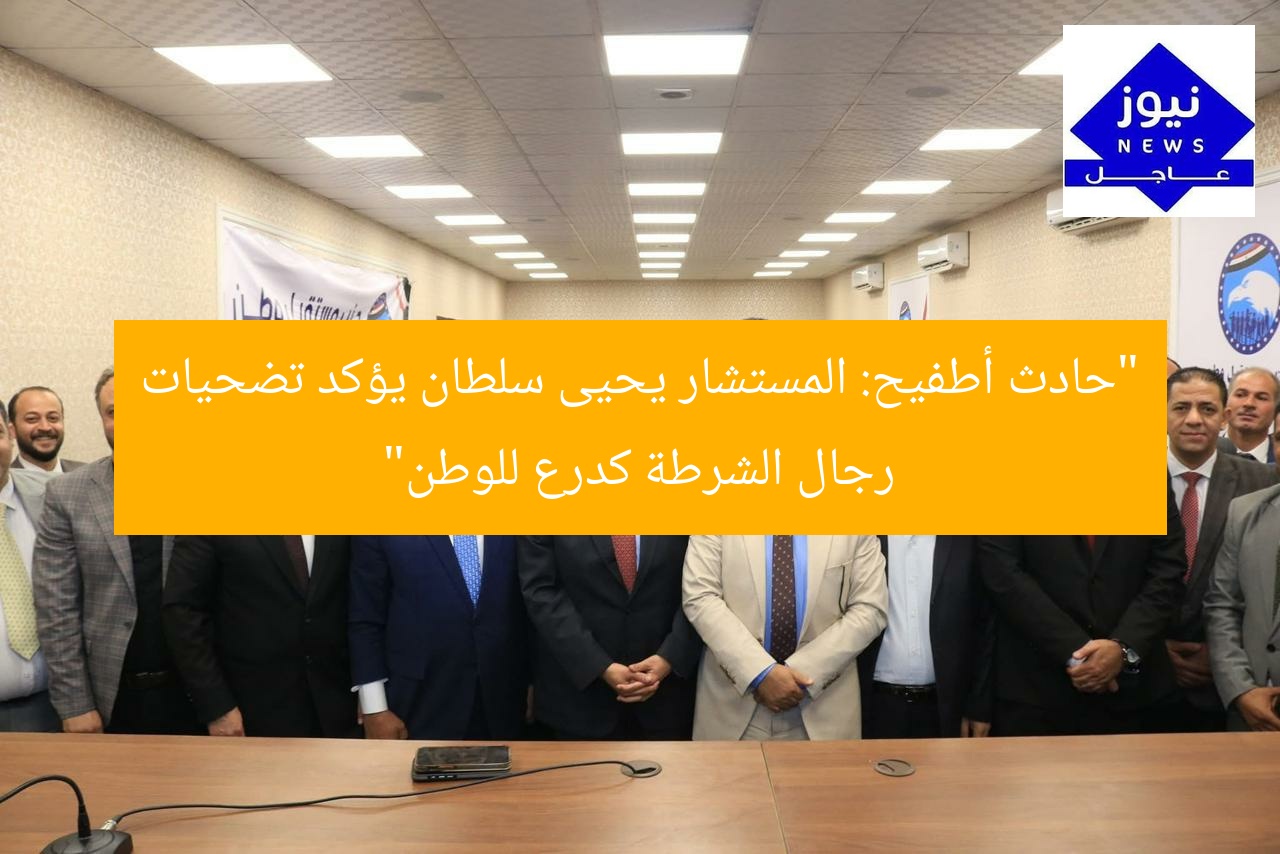 “حادث أطفيح: المستشار يحيى سلطان يؤكد تضحيات رجال الشرطة كدرع للوطن”