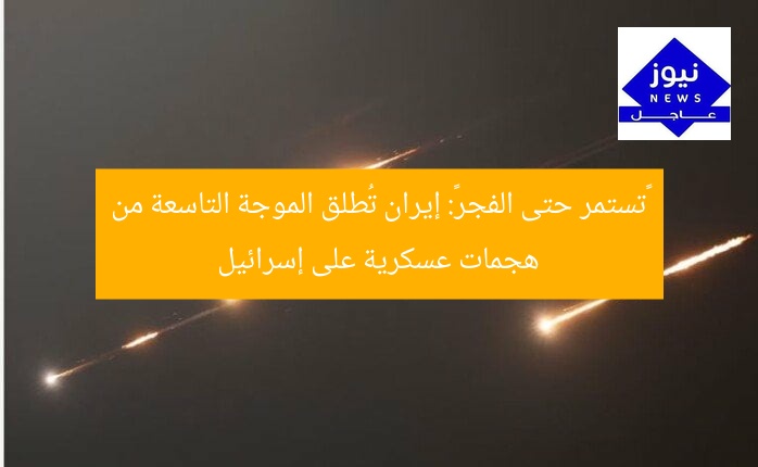 «تستمر حتى الفجر»: إيران تُطلق الموجة التاسعة من هجمات عسكرية على إسرائيل