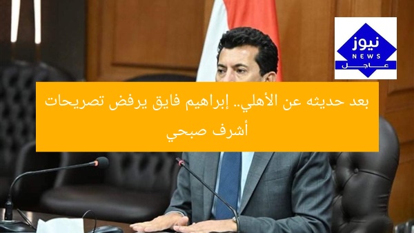 بعد حديثه عن الأهلي.. إبراهيم فايق يرفض تصريحات أشرف صبحي