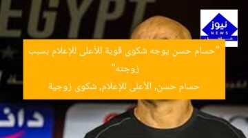 “حسام حسن يوجه شكوى قوية للأعلى للإعلام بسبب زوجته”  
حسام حسن, الأعلى للإعلام, شكوى زوجية